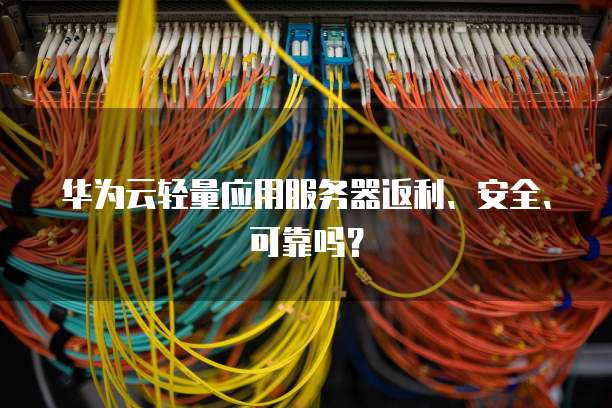 华为云轻量应用服务器返利、安全、可靠吗?