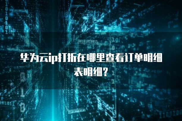 华为云ip打折在哪里查看订单明细表明细？