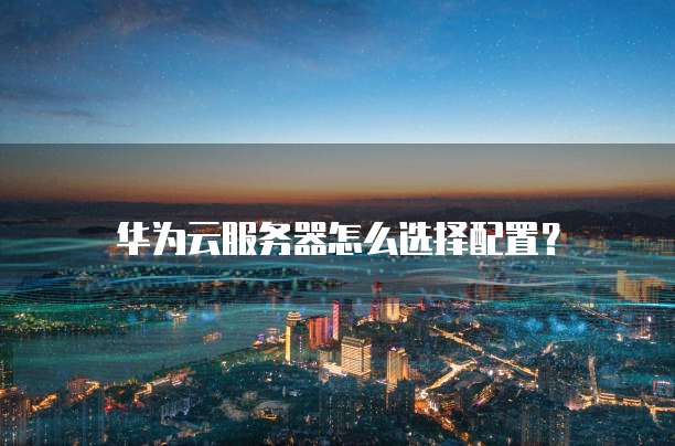 华为云服务器怎么选择配置?