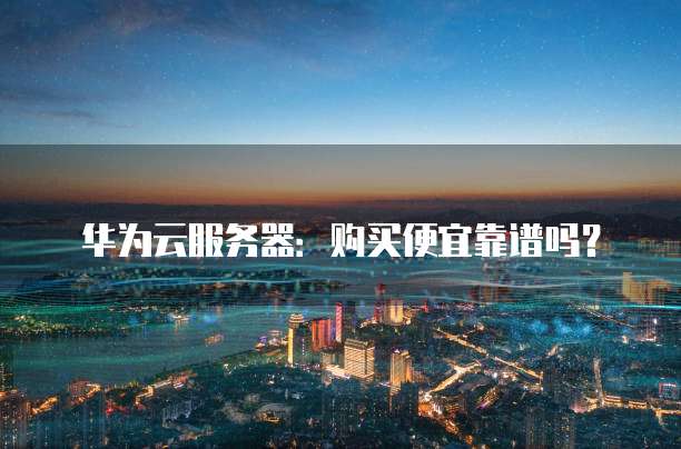 华为云服务器:购买便宜靠谱吗?