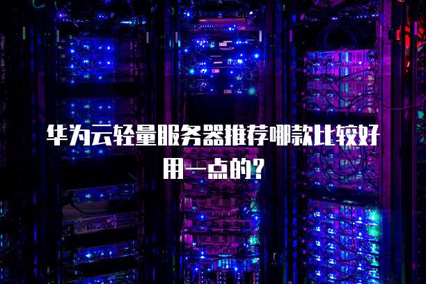 华为云轻量服务器推荐哪款比较好用一点的?