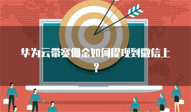 华为云带宽佣金如何提现到微信上?