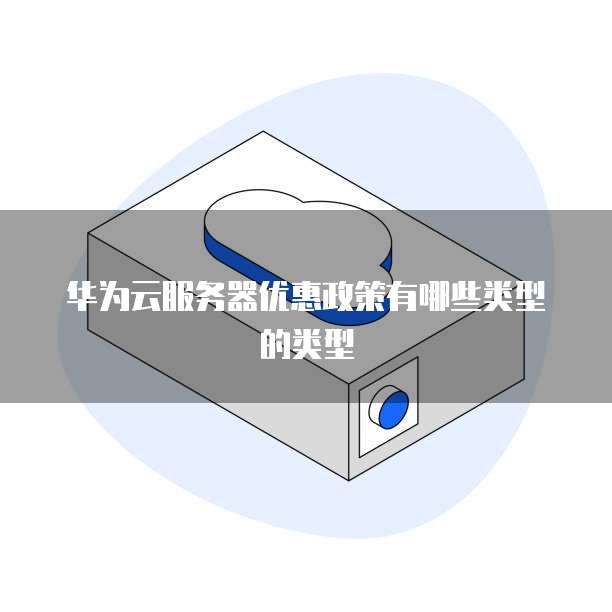 华为云服务器优惠政策有哪些类型的类型