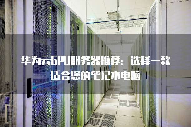 华为云GPU服务器推荐：选择一款适合您的笔记本电脑