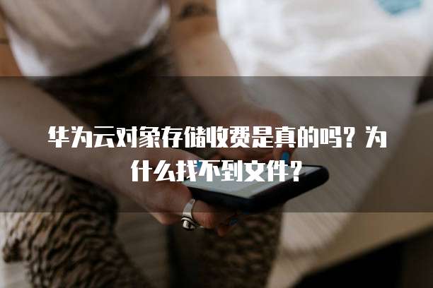 华为云对象存储收费是真的吗?为什么找不到文件?
