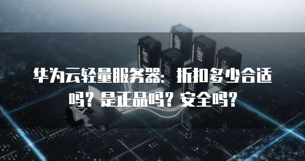 华为云轻量服务器:折扣多少合适吗?是正品吗?安全吗?