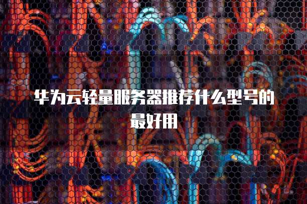 华为云轻量服务器推荐什么型号的最好用