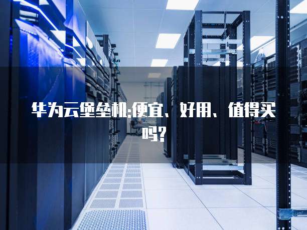 华为云堡垒机:便宜、好用、值得买吗?