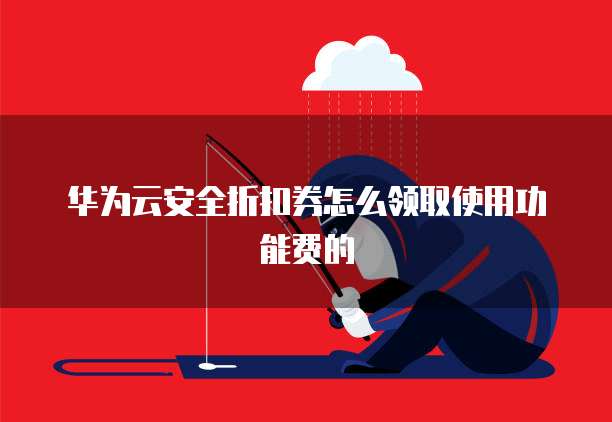 华为云安全折扣券怎么领取使用功能费的