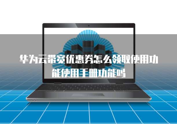 华为云带宽优惠券怎么领取使用功能使用手册功能吗