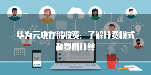 华为云块存储收费:了解计费模式和费用计算