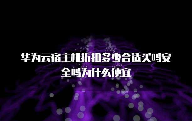 华为云宿主机折扣多少合适买吗安全吗为什么便宜