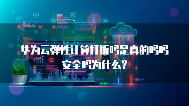 华为云弹性计算打折吗是真的吗吗安全吗为什么?