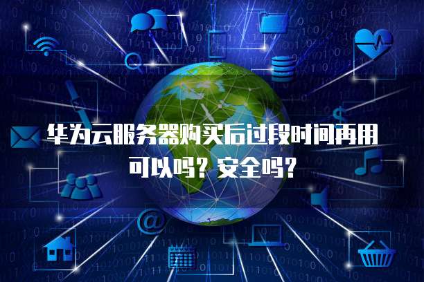 华为云服务器购买后过段时间再用可以吗?安全吗?