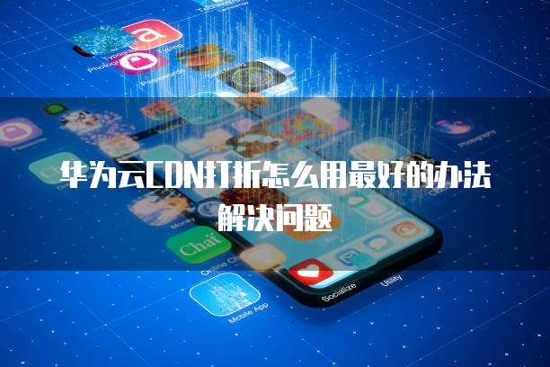 华为云CDN打折怎么用最好的办法解决问题