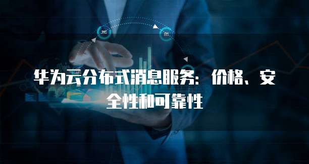 华为云分布式消息服务:价格、安全性和可靠性