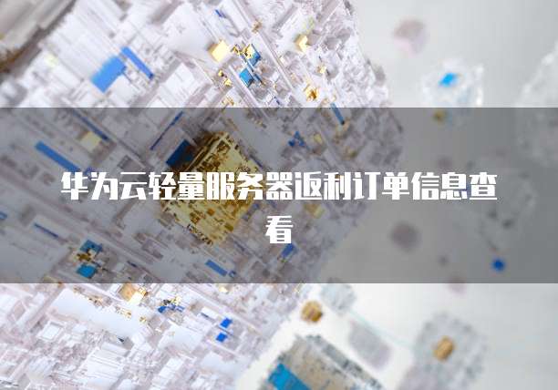 华为云轻量服务器返利订单信息查看