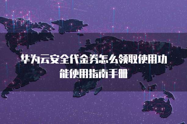 华为云安全代金券怎么领取使用功能使用指南手册