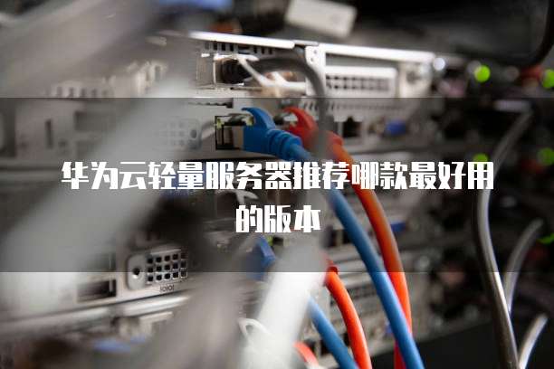 华为云轻量服务器推荐哪款最好用的版本