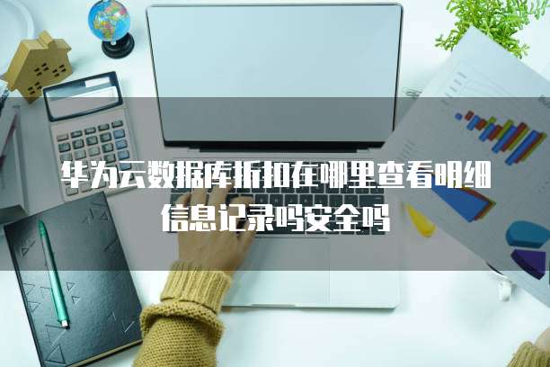 华为云数据库折扣在哪里查看明细信息记录吗安全吗