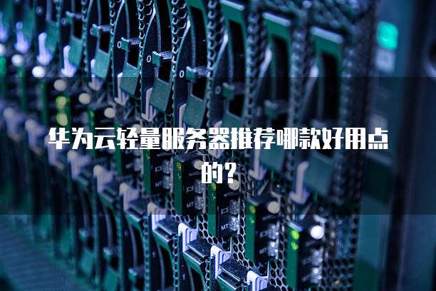 华为云轻量服务器推荐哪款好用点的？