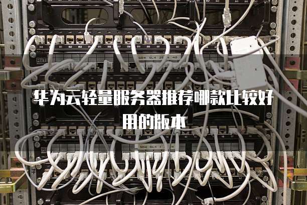 华为云轻量服务器推荐哪款比较好用的版本