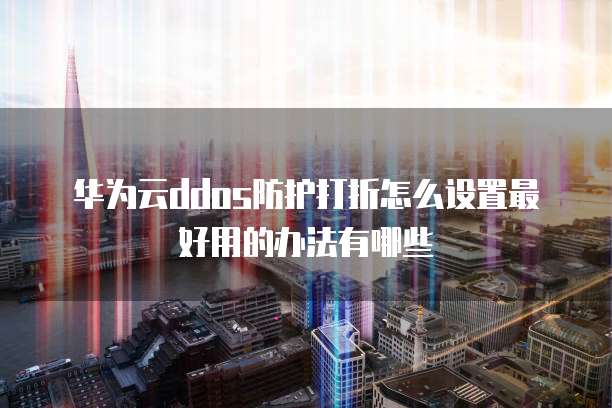 华为云ddos防护打折怎么设置最好用的办法有哪些