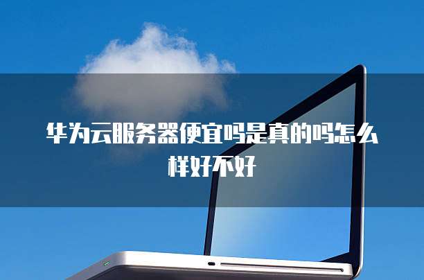 华为云服务器便宜吗是真的吗怎么样好不好