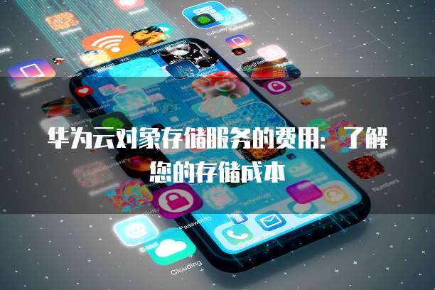 华为云对象存储服务的费用:了解您的存储成本