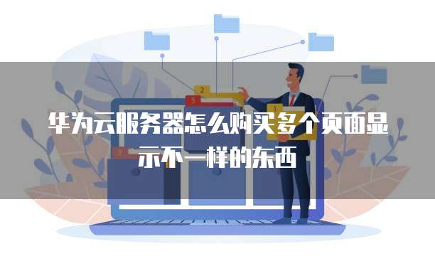 华为云服务器怎么购买多个页面显示不一样的东西