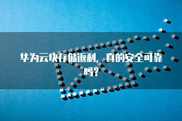 华为云块存储返利,真的安全可靠吗?