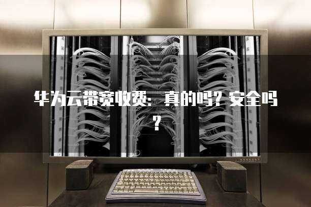 华为云带宽收费:真的吗?安全吗?