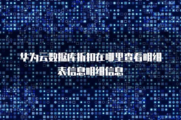 华为云数据库折扣在哪里查看明细表信息明细信息