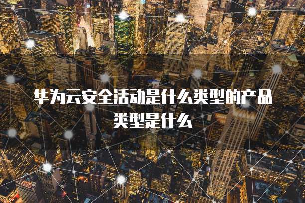 华为云安全活动是什么类型的产品类型是什么