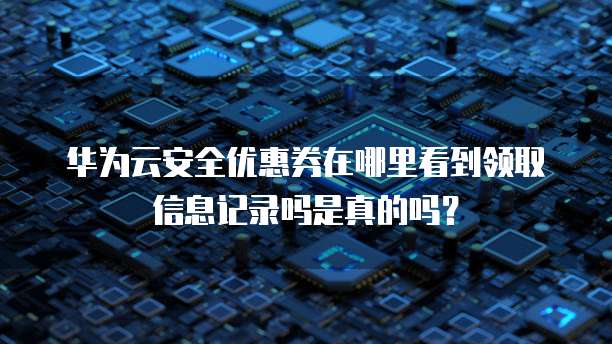 华为云安全优惠券在哪里看到领取信息记录吗是真的吗?