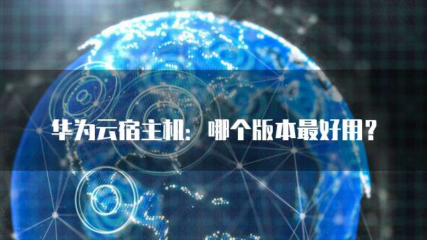 华为云宿主机:哪个版本最好用?