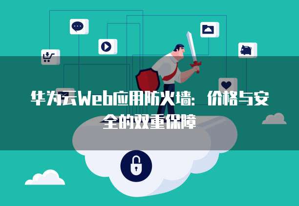 华为云Web应用防火墙:价格与安全的双重保障