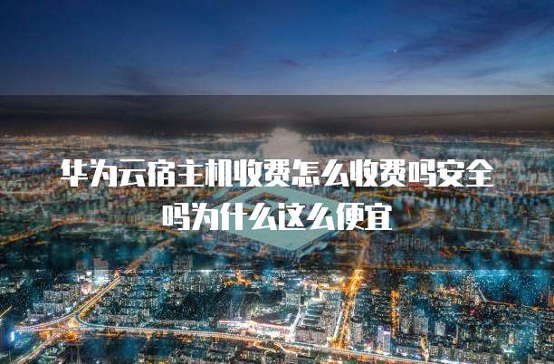 华为云宿主机收费怎么收费吗安全吗为什么这么便宜