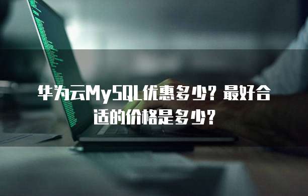 华为云MySQL优惠多少?最好合适的价格是多少?