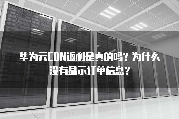 华为云CDN返利是真的吗？为什么没有显示订单信息？