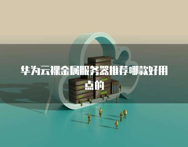 华为云裸金属服务器推荐哪款好用点的