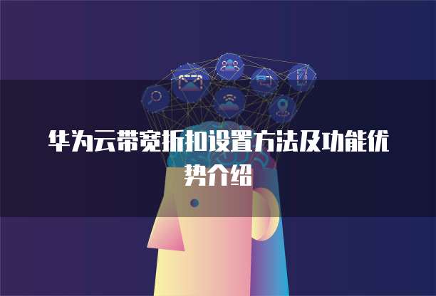 华为云带宽折扣设置方法及功能优势介绍