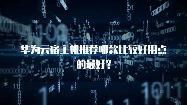 华为云宿主机推荐哪款比较好用点的最好？