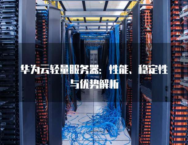 华为云轻量服务器:性能、稳定性与优势解析