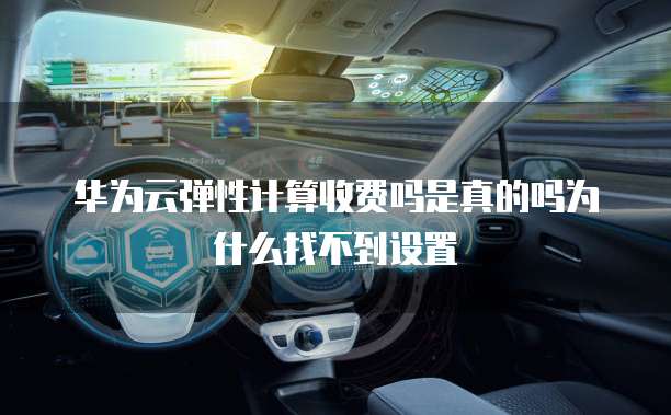 华为云弹性计算收费吗是真的吗为什么找不到设置