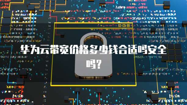 华为云带宽价格多少钱合适吗安全吗？