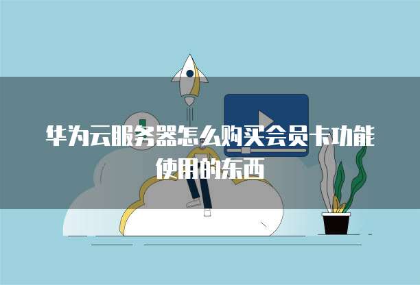 华为云服务器怎么购买会员卡功能使用的东西