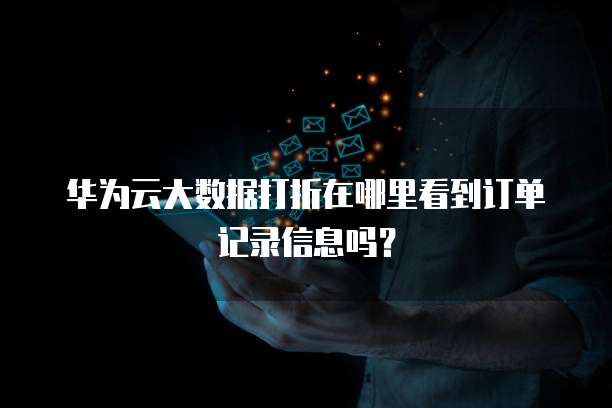 华为云大数据打折在哪里看到订单记录信息吗?