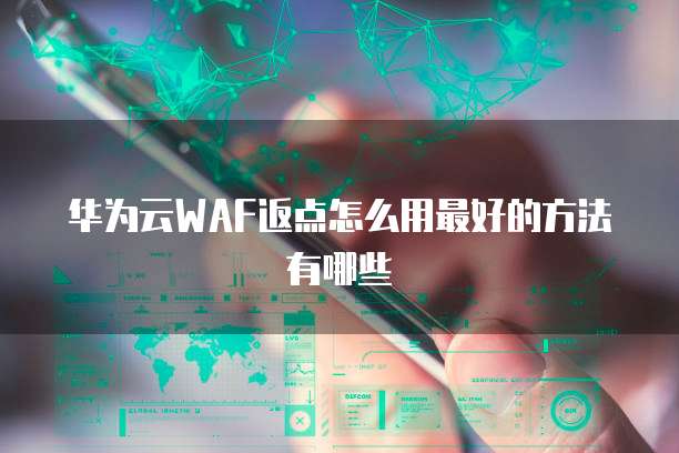 华为云WAF返点怎么用最好的方法有哪些