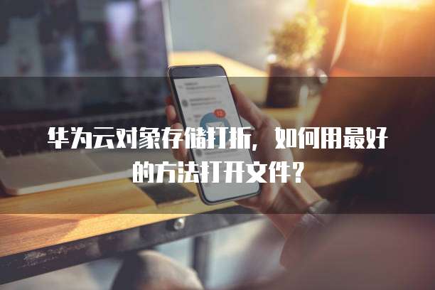 华为云对象存储打折，如何用最好的方法打开文件？